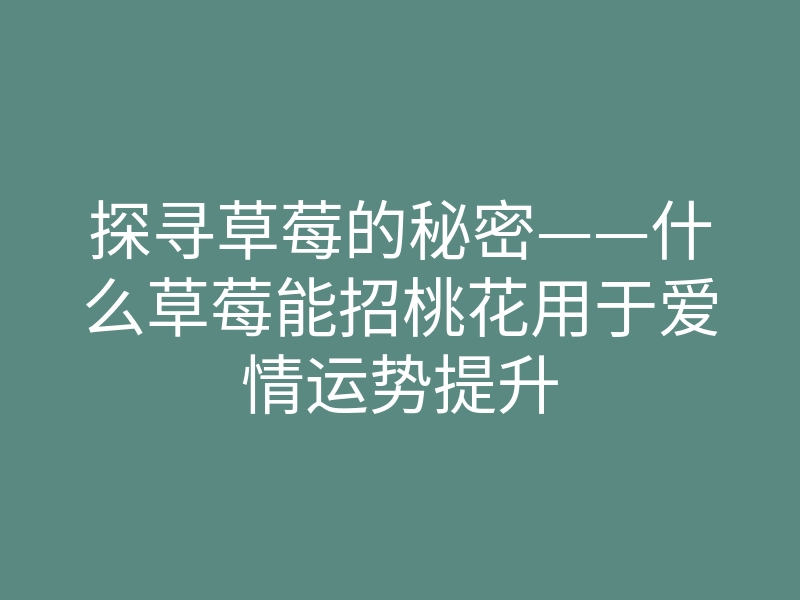 探寻草莓的秘密——什么草莓能招桃花用于爱情运势提升