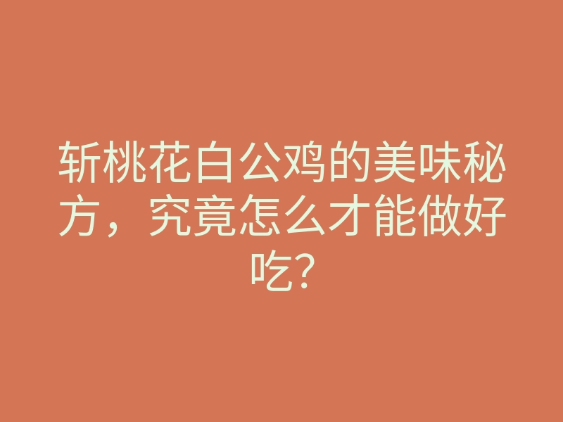 斩桃花白公鸡的美味秘方,究竟怎么才能做好吃?