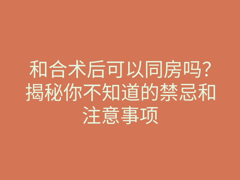 和合术后可以同房吗?揭秘你不知道的禁忌和注意事项