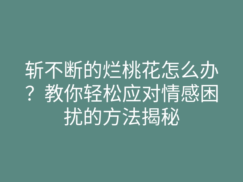 斩不断的烂桃花怎么办?教你轻松应对情感困扰的方法揭秘