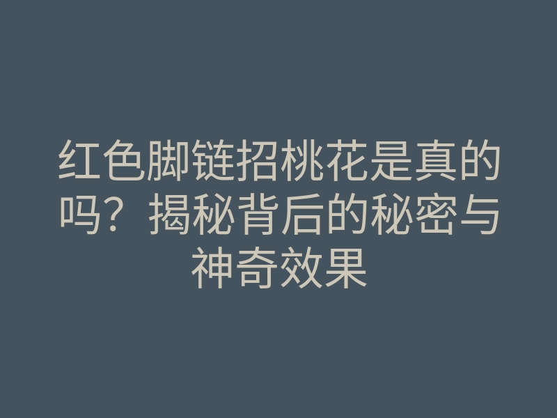 红色脚链招桃花是真的吗?揭秘背后的秘密与神奇效果