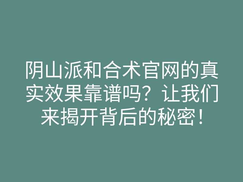 阴山派和合术官网的真实效果靠谱吗?让我们来揭开背后的秘密!