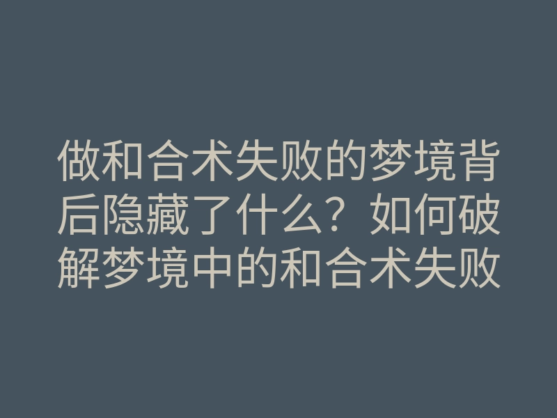 做和合术失败的梦境背后隐藏了什么?如何破解梦境中的和合术失败之谜