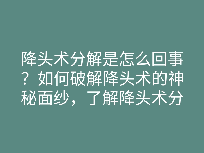 降头术分解是怎么回事?如何破解降头术的神秘面纱,了解降头术分解的方法与技巧