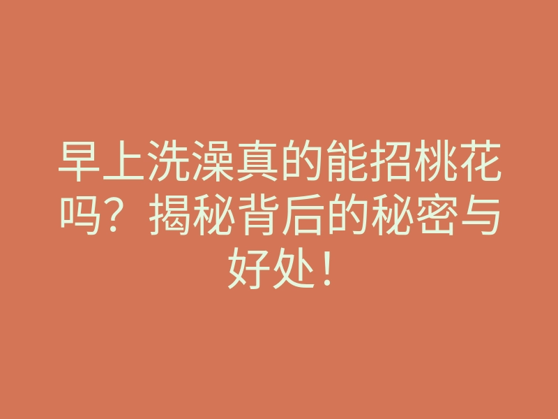 早上洗澡真的能招桃花吗?揭秘背后的秘密与好处!