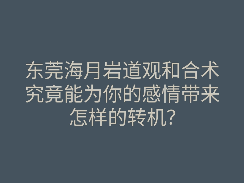 东莞海月岩道观和合术究竟能为你的感情带来怎样的转机?