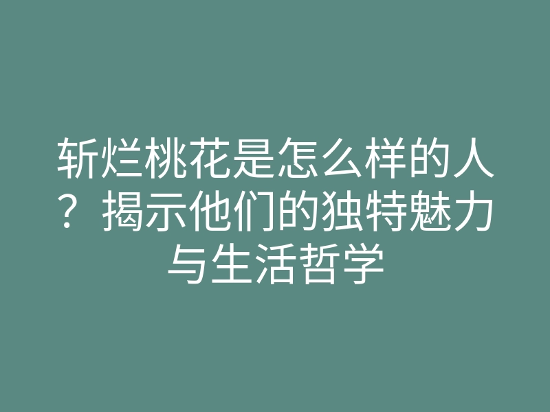 斩烂桃花是怎么样的人?揭示他们的独特魅力与生活哲学