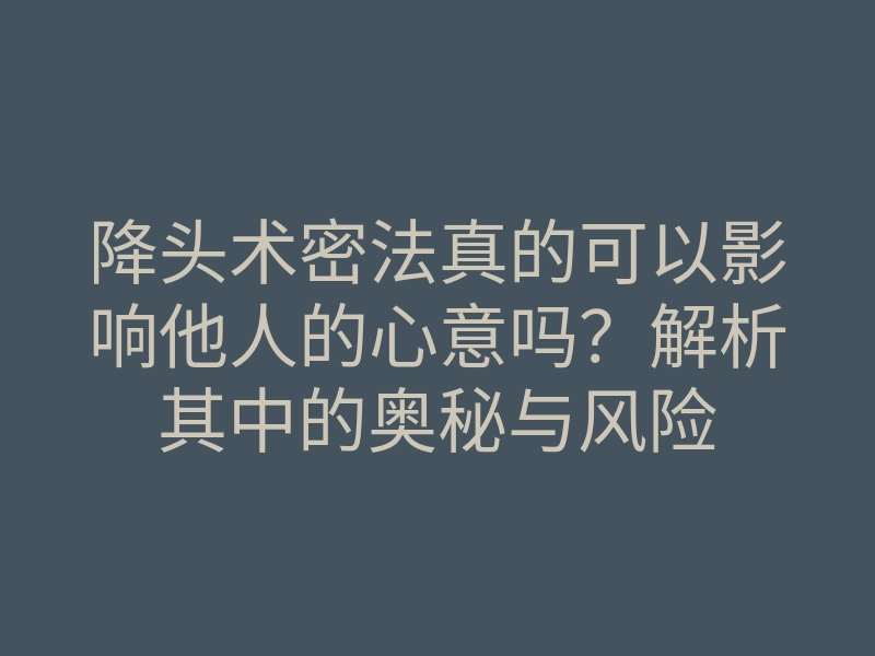 降头术密法真的可以影响他人的心意吗?解析其中的奥秘与风险