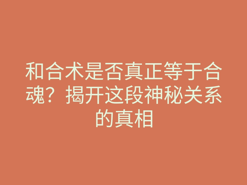 和合术是否真正等于合魂？揭开这段神秘关系的真相