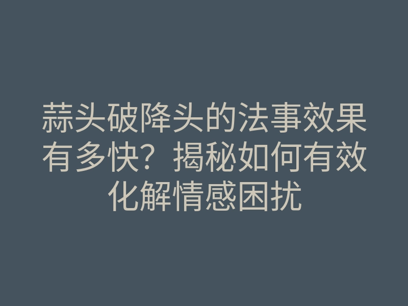 蒜头破降头的法事效果有多快?揭秘如何有效化解情感困扰
