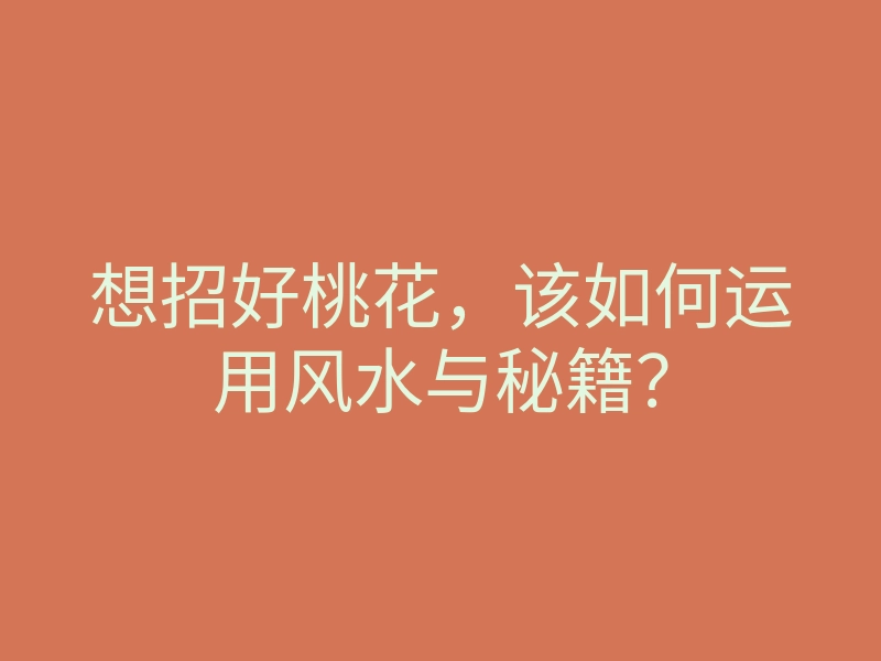 想招好桃花,该如何运用风水与秘籍?