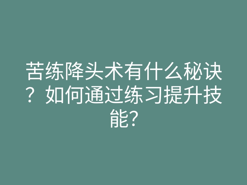 苦练降头术有什么秘诀？如何通过练习提升技能？