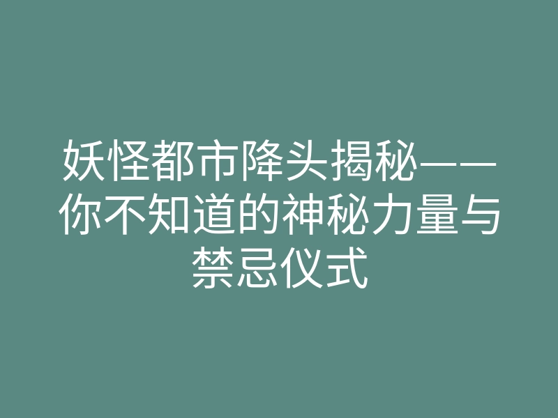 妖怪都市降头揭秘——你不知道的神秘力量与禁忌仪式