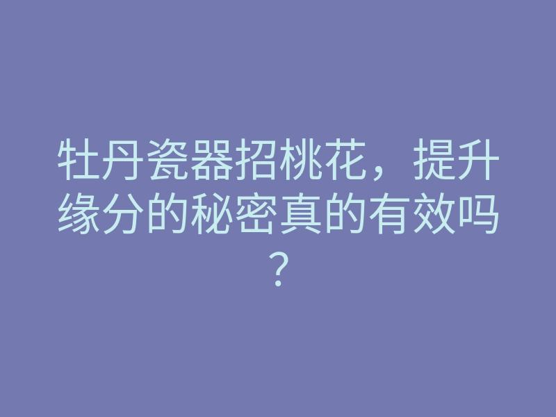 牡丹瓷器招桃花,提升缘分的秘密真的有效吗?