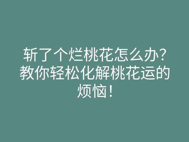 斩了个烂桃花怎么办?教你轻松化解桃花运的烦恼!