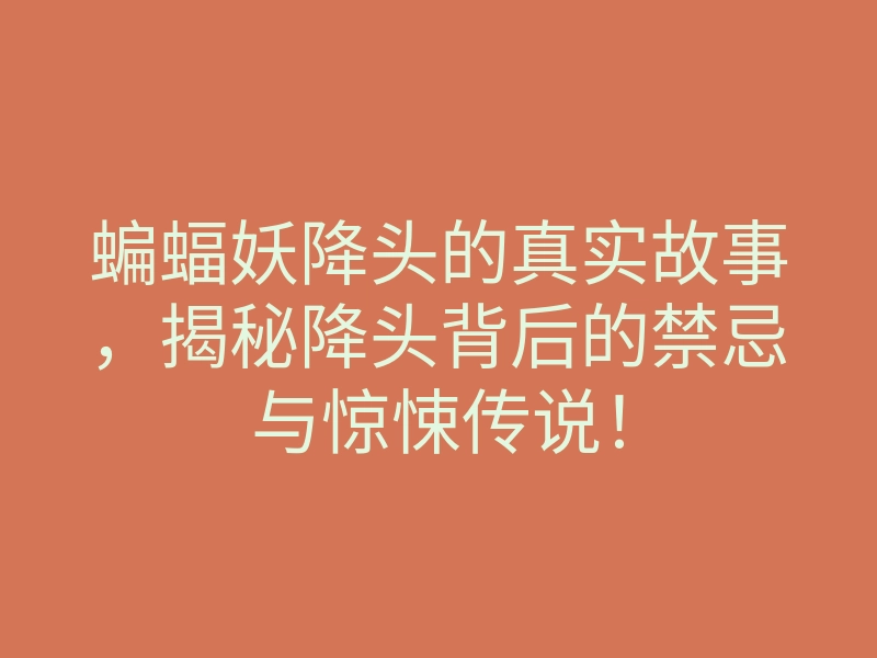 蝙蝠妖降头的真实故事,揭秘降头背后的禁忌与惊悚传说!