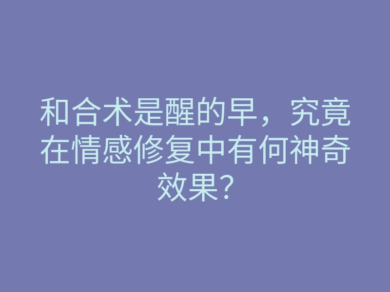 和合术是醒的早,究竟在情感修复中有何神奇效果?