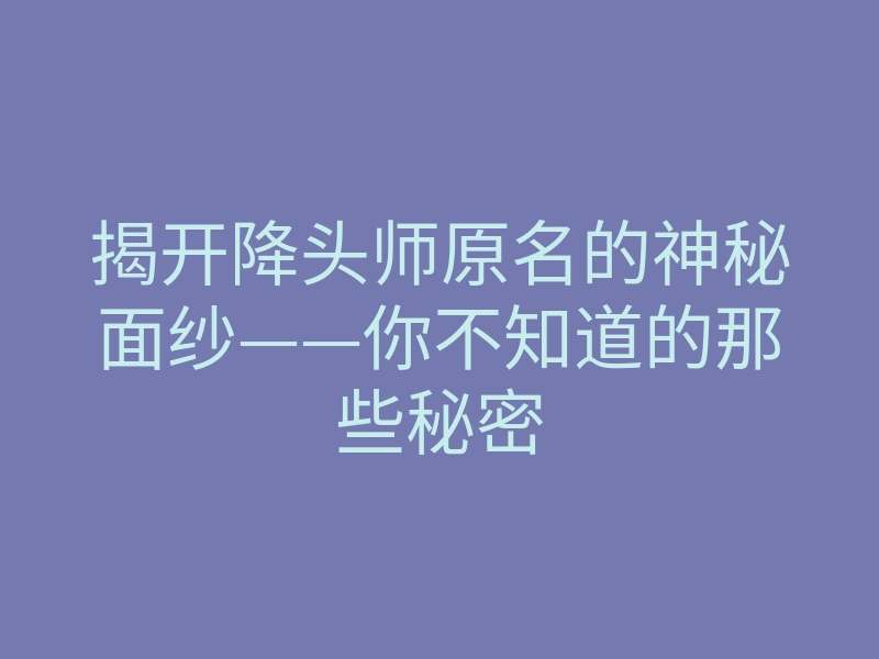揭开降头师原名的神秘面纱——你不知道的那些秘密