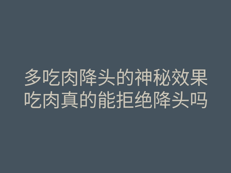 多吃肉降头的神秘效果吃肉真的能拒绝降头吗