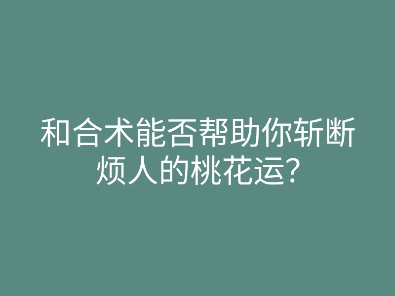 和合术能否帮助你斩断烦人的桃花运?