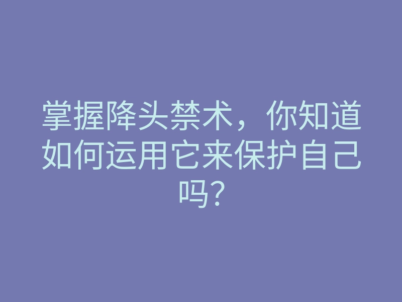 掌握降头禁术,你知道如何运用它来保护自己吗?