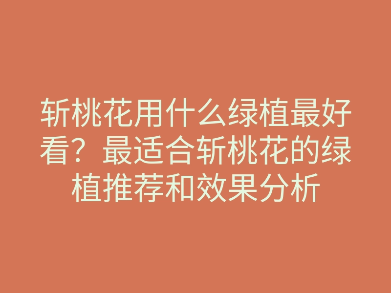 斩桃花用什么绿植最好看?最适合斩桃花的绿植推荐和效果分析