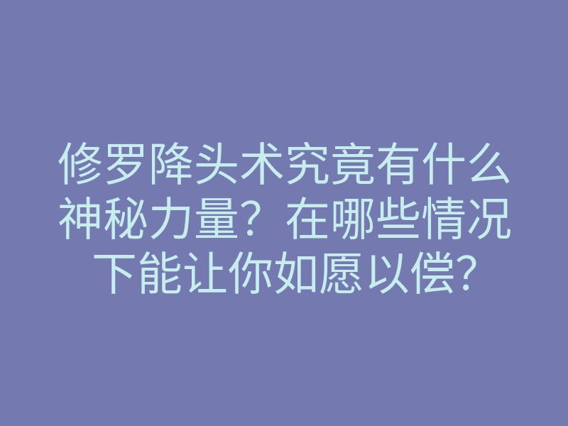 修罗降头术究竟有什么神秘力量?在哪些情况下能让你如愿以偿?
