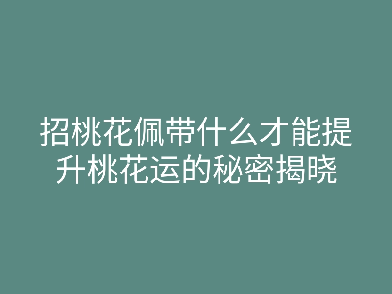 招桃花佩带什么才能提升桃花运的秘密揭晓