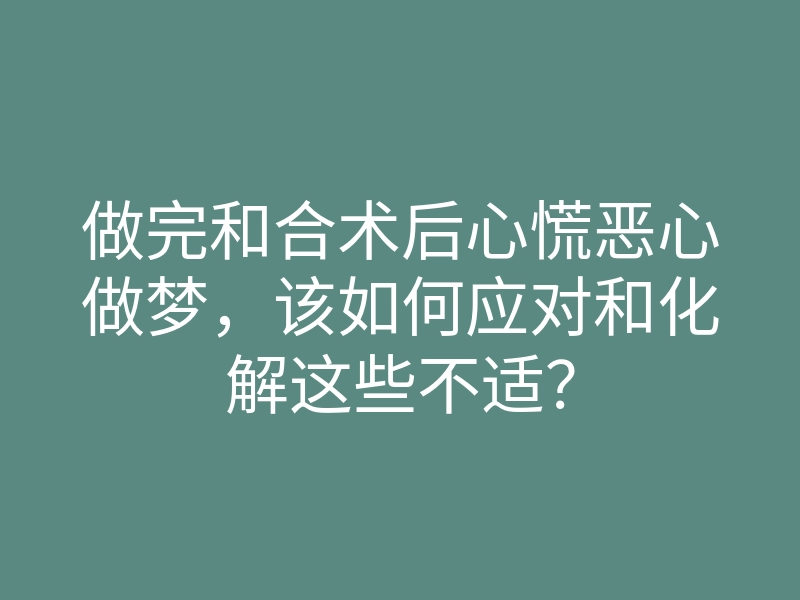 做完和合术后心慌恶心做梦,该如何应对和化解这些不适?