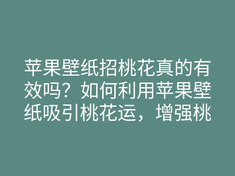 苹果壁纸招桃花真的有效吗?如何利用苹果壁纸吸引桃花运,增强桃花魅力的方法