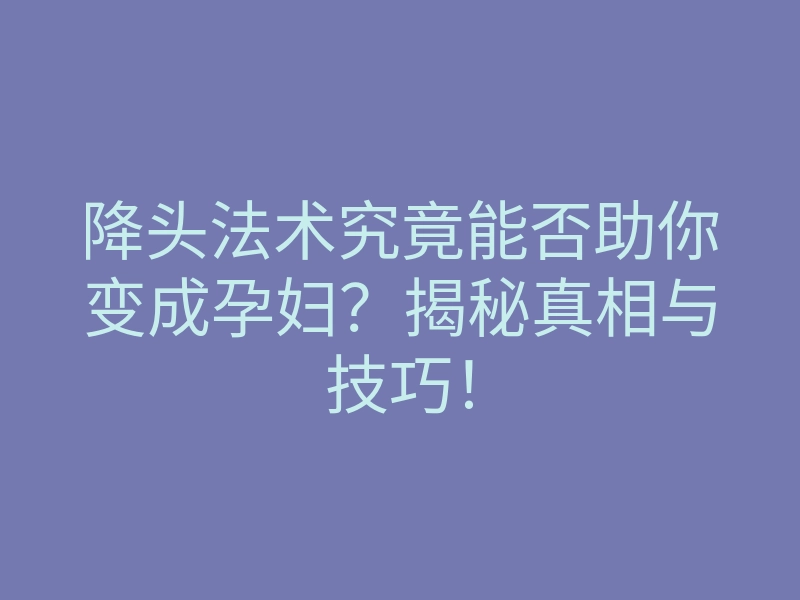 降头法术究竟能否助你变成孕妇？揭秘真相与技巧！