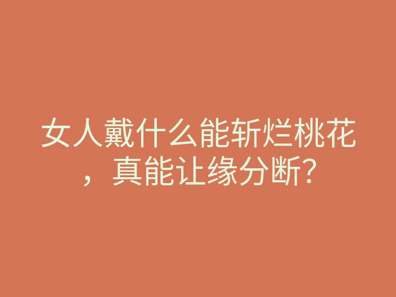 女人戴什么能斩烂桃花,真能让缘分断?