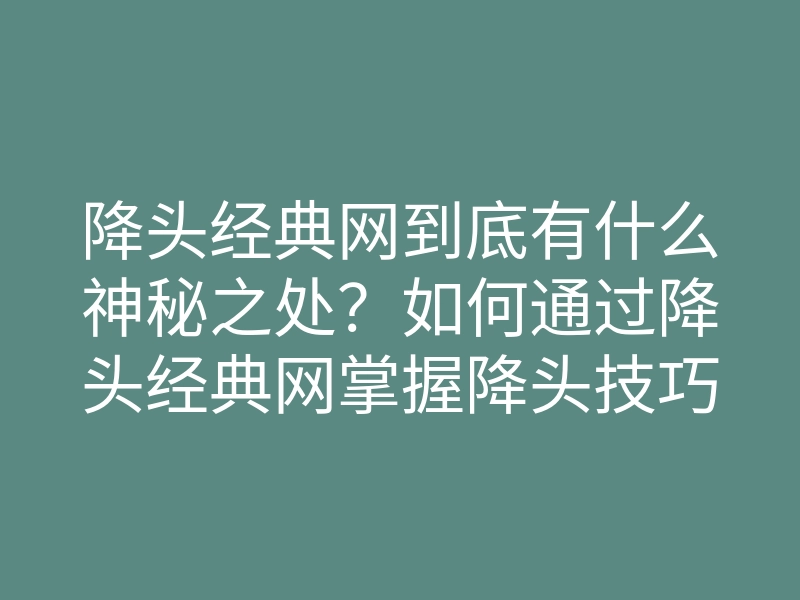降头经典网到底有什么神秘之处?如何通过降头经典网掌握降头技巧?