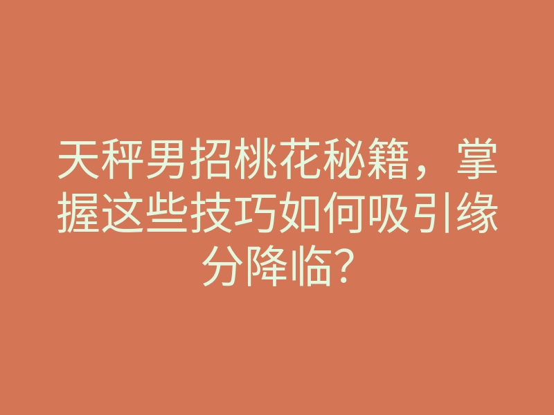 天秤男招桃花秘籍,掌握这些技巧如何吸引缘分降临?