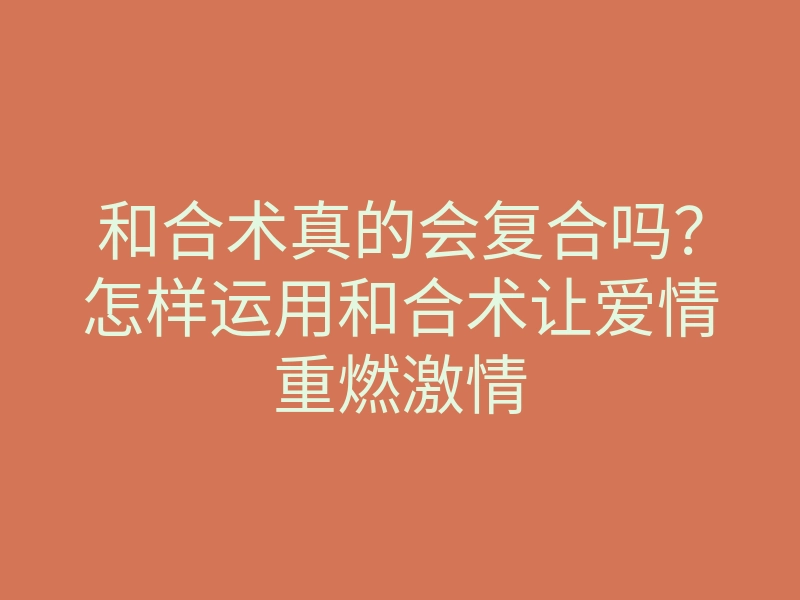 和合术真的会复合吗？怎样运用和合术让爱情重燃激情