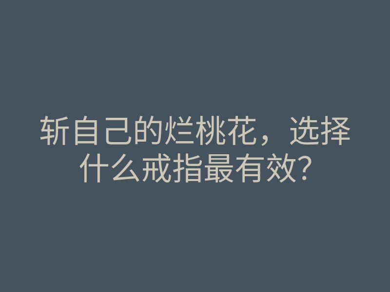 斩自己的烂桃花,选择什么戒指最有效?