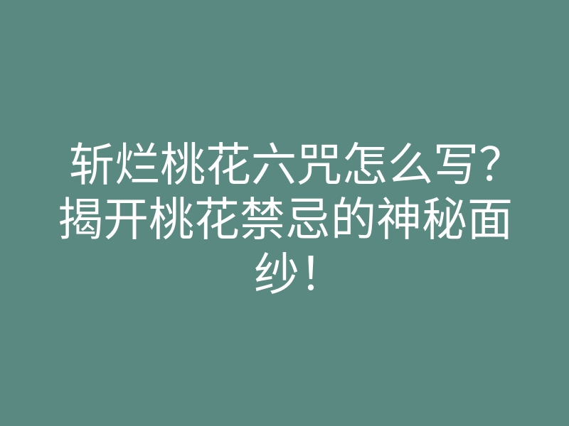 斩烂桃花六咒怎么写?揭开桃花禁忌的神秘面纱!