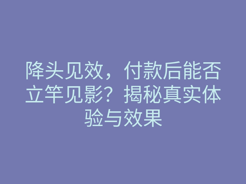 降头见效,付款后能否立竿见影?揭秘真实体验与效果