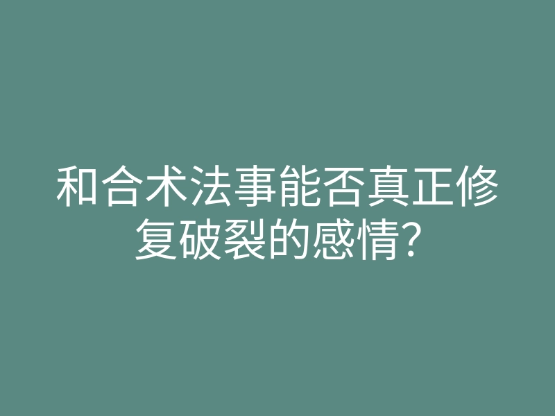 和合术法事能否真正修复破裂的感情？