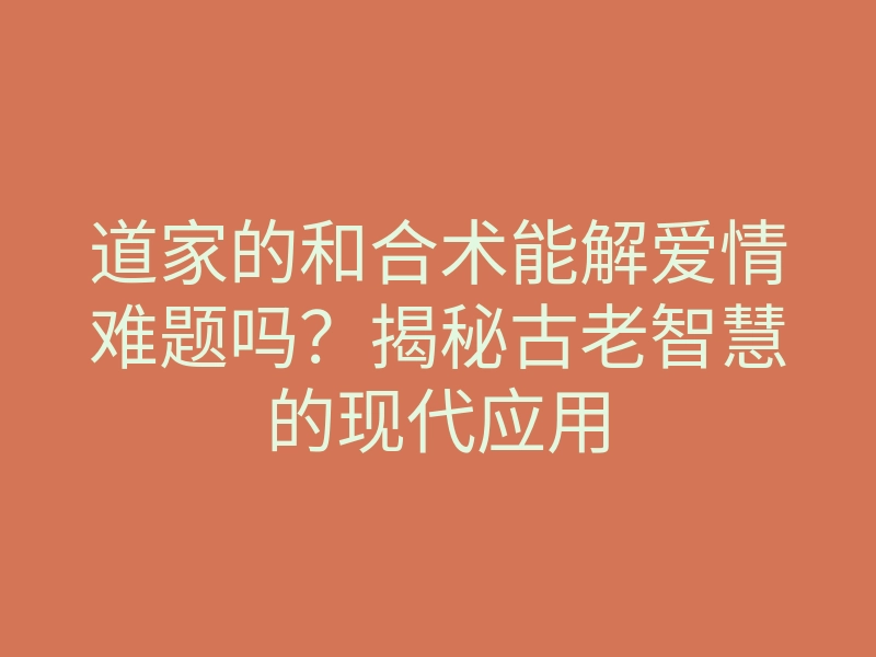 道家的和合术能解爱情难题吗?揭秘古老智慧的现代应用