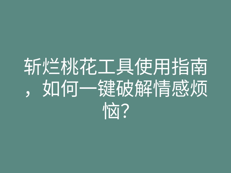 斩烂桃花工具使用指南,如何一键破解情感烦恼?
