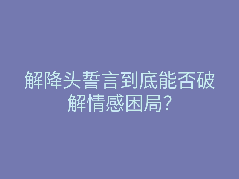 解降头誓言到底能否破解情感困局?