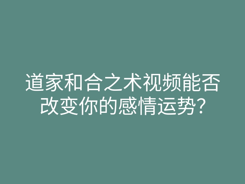 道家和合之术视频能否改变你的感情运势?