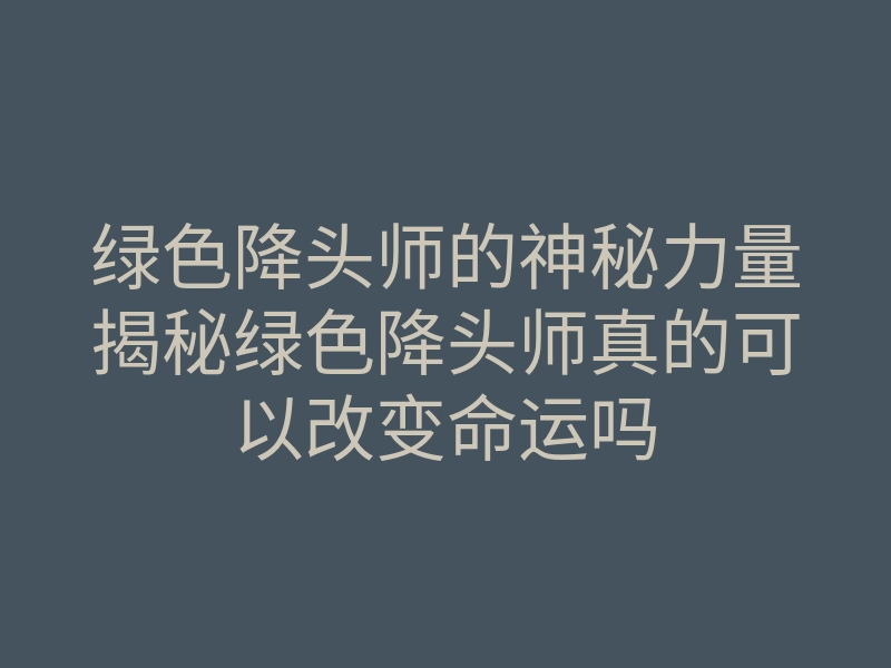 绿色降头师的神秘力量揭秘绿色降头师真的可以改变命运吗