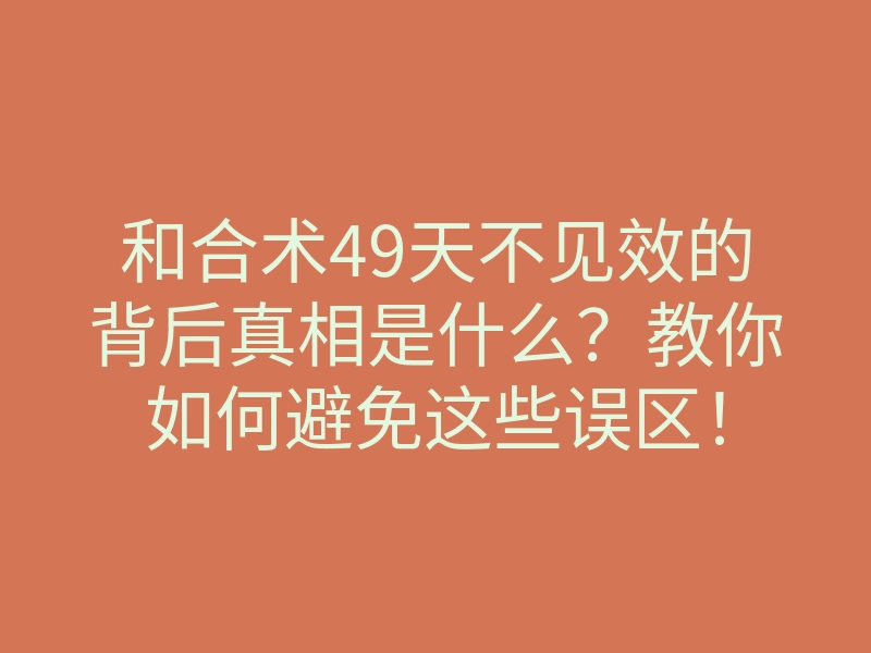 和合术49天不见效的背后真相是什么?教你如何避免这些误区!