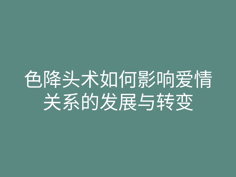 色降头术如何影响爱情关系的发展与转变
