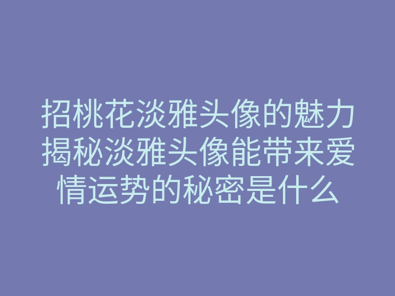 招桃花淡雅头像的魅力揭秘淡雅头像能带来爱情运势的秘密是什么