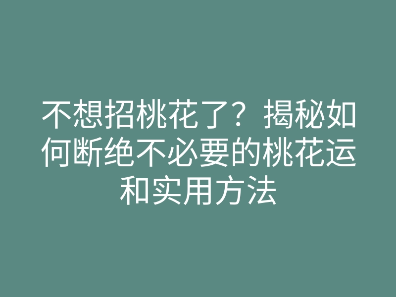 不想招桃花了?揭秘如何断绝不必要的桃花运和实用方法