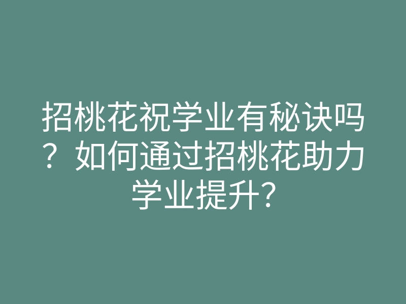 招桃花祝学业有秘诀吗?如何通过招桃花助力学业提升?
