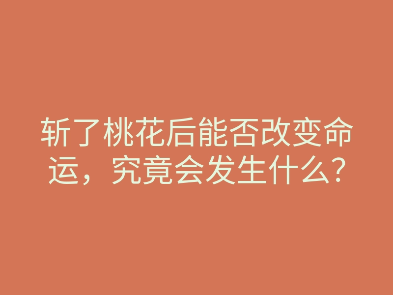 斩了桃花后能否改变命运,究竟会发生什么?